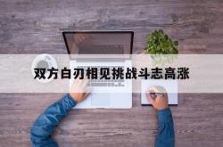 双方白刃相见挑战斗志高涨的简单介绍