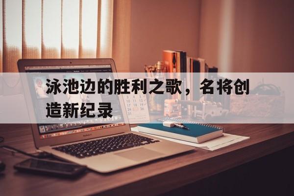 泳池边的胜利之歌，名将创造新纪录的简单介绍